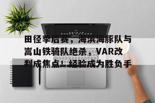 关于田径季后赛，海滨海豚队与嵩山铁骑队绝杀，VAR改判成焦点！经验成为胜负手的信息