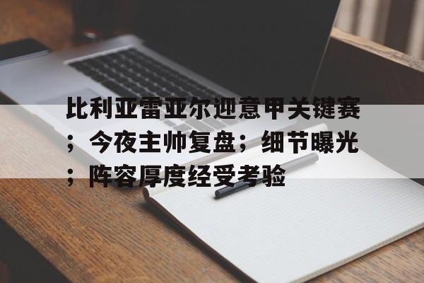 开元棋牌入口-比利亚雷亚尔迎意甲关键赛；今夜主帅复盘；细节曝光；阵容厚度经受考验的简单介绍