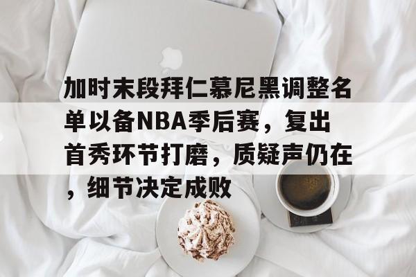 加时末段拜仁慕尼黑调整名单以备NBA季后赛,复出首秀环节打磨,质疑声仍在,细节决定成败的简单介绍 加时末段拜仁慕尼黑调整名单以备NBA季后赛,复出首秀环节打磨,质疑声仍在,细节决定成败的简单介绍