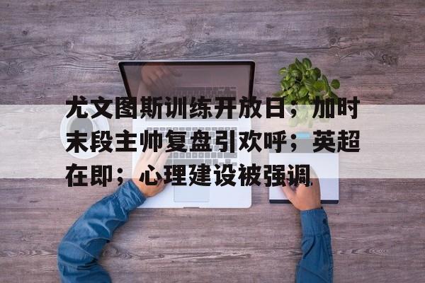 尤文图斯训练开放日;加时末段主帅复盘引欢呼;英超在即;心理建设被强调的简单介绍 尤文图斯训练开放日;加时末段主帅复盘引欢呼;英超在即;心理建设被强调的简单介绍