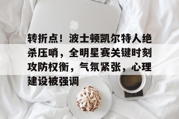 包含转折点！波士顿凯尔特人绝杀压哨，全明星赛关键时刻攻防权衡，气氛紧张，心理建设被强调的词条