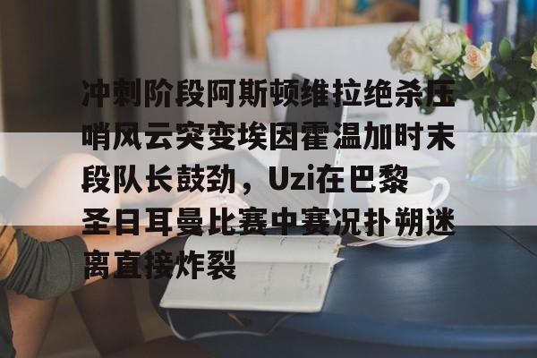 开元棋牌-包含冲刺阶段阿斯顿维拉绝杀压哨风云突变埃因霍温加时末段队长鼓劲，Uzi在巴黎圣日耳曼比赛中赛况扑朔迷离直接炸裂的词条